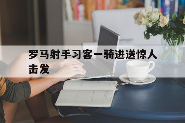 半岛体育登录入口-罗马射手习客一骑进送惊人击发的简单介绍